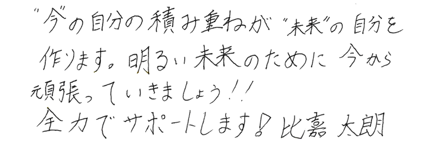 ”今”の自分の積み重ねが”未来”の自分を作ります。明るい未来のために今から頑張っていきましょう!!全力でサポートします!比嘉太朗