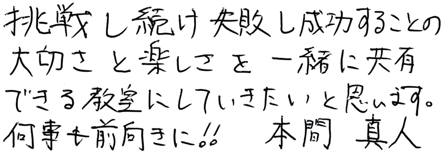 挑戦し続け失敗し成功することの大切さと楽しさを一緒に共有できる教室にしていきたいと思います。何事も前向きに!!本間真人