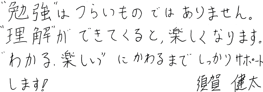 ”勉強”はつらいものではありません。”理解”ができてくると、楽しくなります。”わかる、楽しい”にかわるまでしっかりサポートします!須賀健太